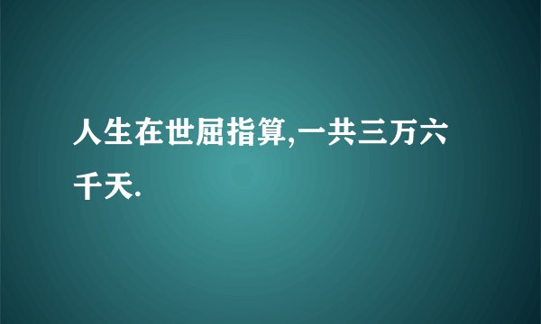 人生在世屈指算,一共三万六千天.