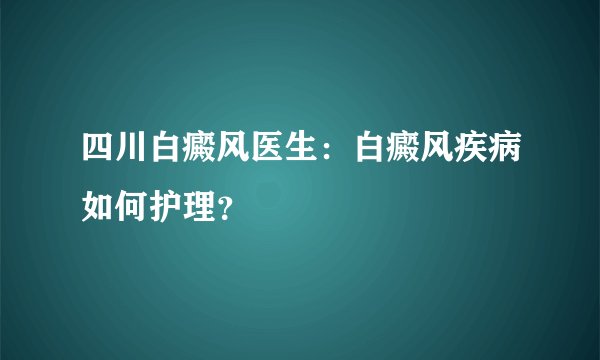 四川白癜风医生：白癜风疾病如何护理？