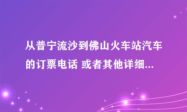 从普宁流沙到佛山火车站汽车的订票电话 或者其他详细的路线 谢谢!!!