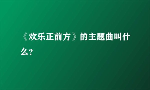 《欢乐正前方》的主题曲叫什么?