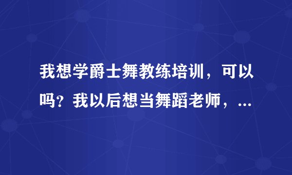 我想学爵士舞教练培训，可以吗？我以后想当舞蹈老师，所以需要专业的爵士舞教练培训班。