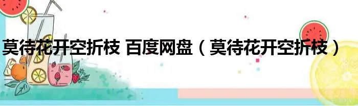 莫待花开空折枝 百度网盘(莫待花开空折枝)