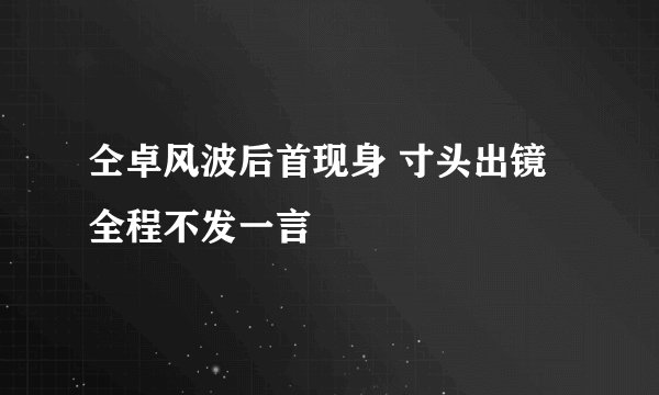 仝卓风波后首现身 寸头出镜全程不发一言