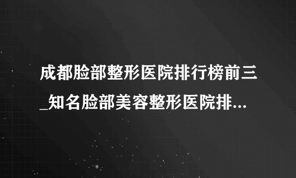 成都脸部整形医院排行榜前三_知名脸部美容整形医院排名【附价格】
