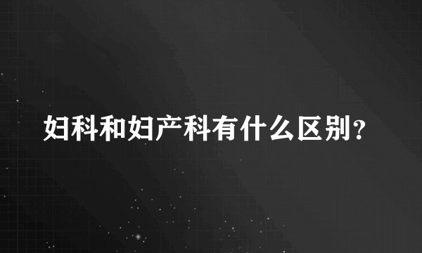 妇科和妇产科有什么区别？