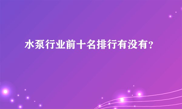 水泵行业前十名排行有没有？