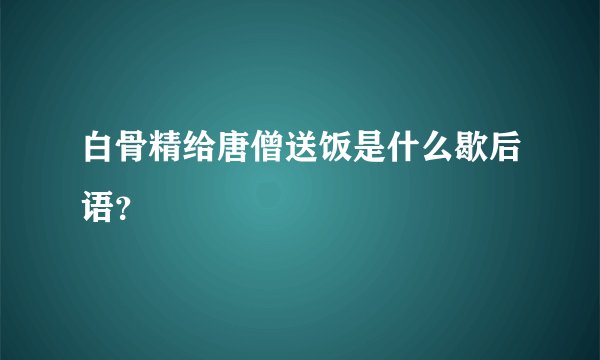 白骨精给唐僧送饭是什么歇后语？