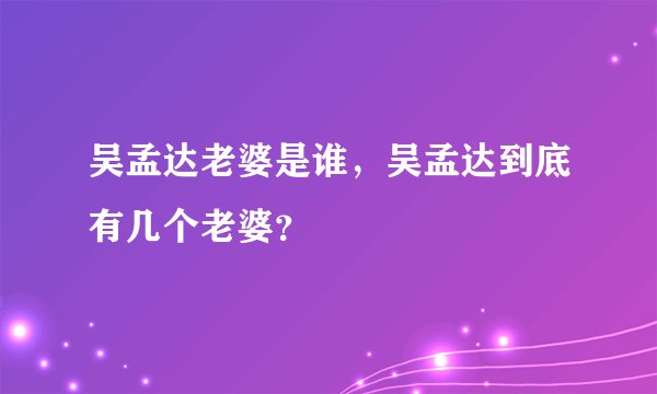 吴孟达老婆是谁，吴孟达到底有几个老婆？