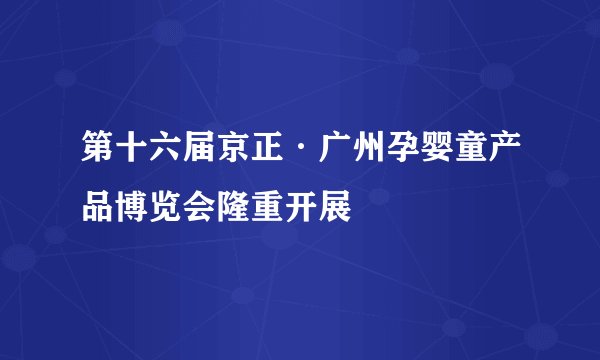 第十六届京正·广州孕婴童产品博览会隆重开展