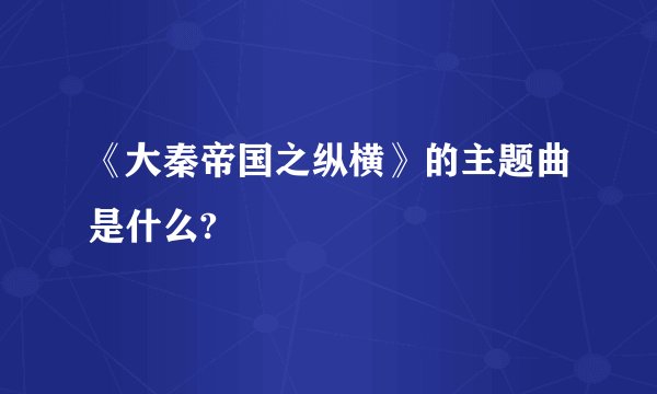 《大秦帝国之纵横》的主题曲是什么?