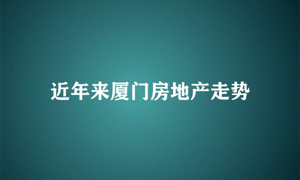 近年来厦门房地产走势