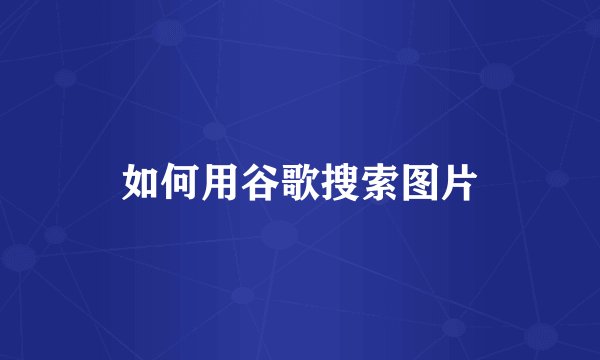 如何用谷歌搜索图片