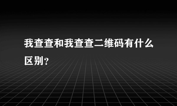 我查查和我查查二维码有什么区别？