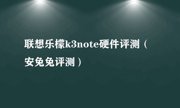 联想乐檬k3note硬件评测（安兔兔评测）