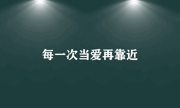 每一次当爱再靠近