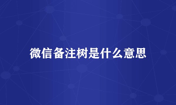 微信备注树是什么意思