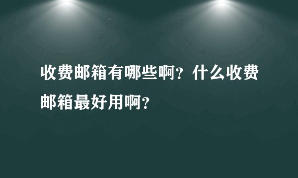 收费邮箱有哪些啊？什么收费邮箱最好用啊？