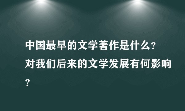 中国最早的文学著作是什么?对我们后来的文学发展有何影响?