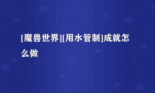 [魔兽世界][用水管制]成就怎么做