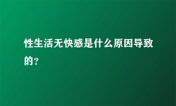 性生活无快感是什么原因导致的？