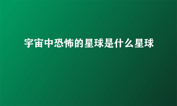 宇宙中恐怖的星球是什么星球