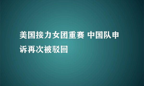 美国接力女团重赛 中国队申诉再次被驳回
