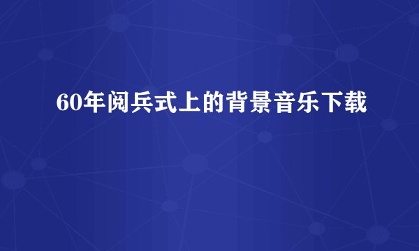 60年阅兵式上的背景音乐下载