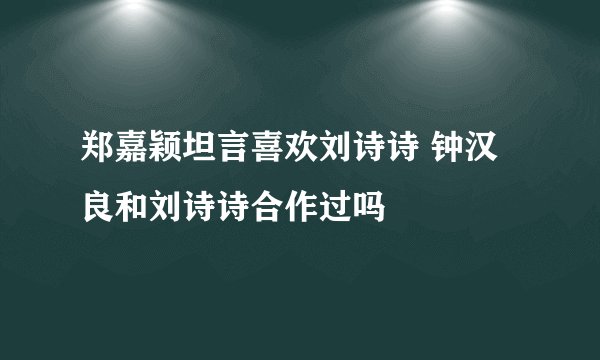 郑嘉颖坦言喜欢刘诗诗 钟汉良和刘诗诗合作过吗