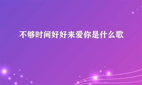 不够时间好好来爱你是什么歌