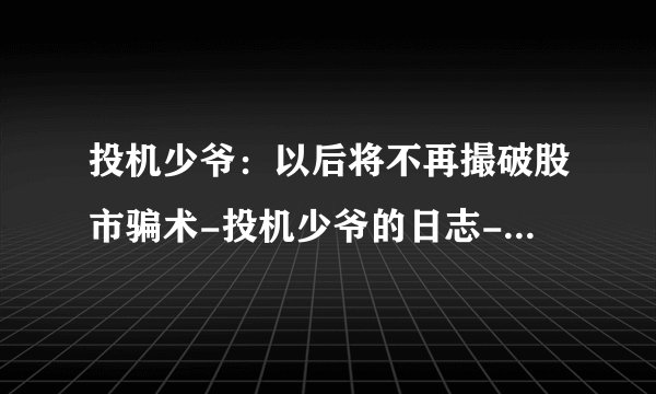 投机少爷:以后将不再撮破股市骗术-投机少爷的日志-网易博客