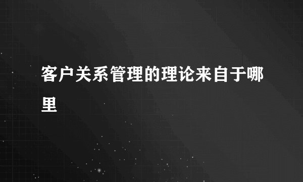 客户关系管理的理论来自于哪里
