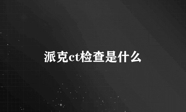 派克ct检查是什么
