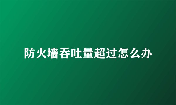 防火墙吞吐量超过怎么办
