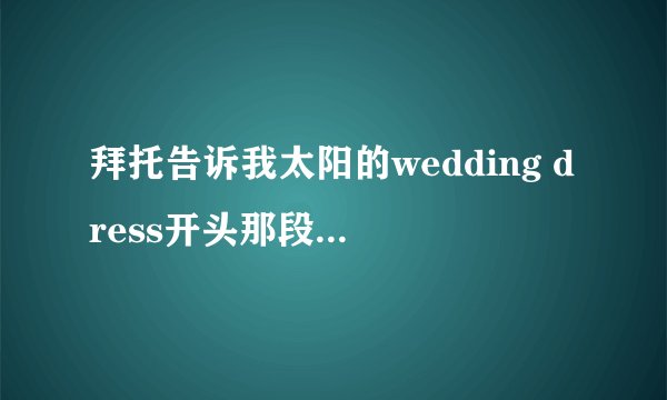 拜托告诉我太阳的wedding dress开头那段英文的rap~~~~谢谢!!!