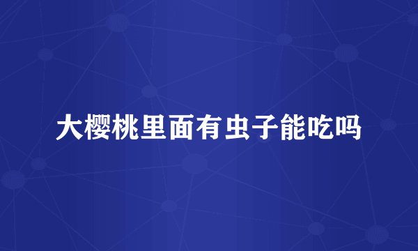 大樱桃里面有虫子能吃吗