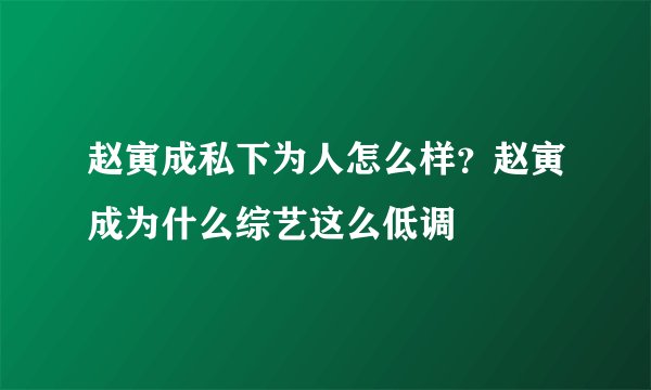 赵寅成私下为人怎么样？赵寅成为什么综艺这么低调