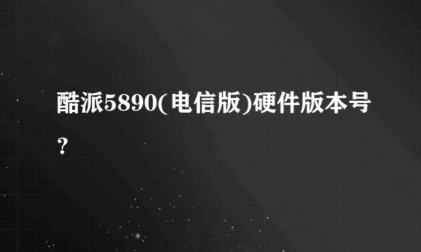酷派5890(电信版)硬件版本号?