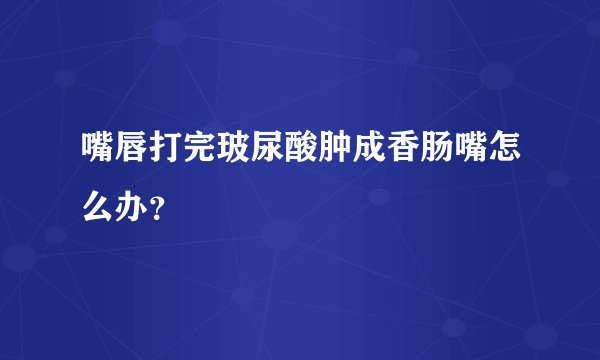 嘴唇打完玻尿酸肿成香肠嘴怎么办？