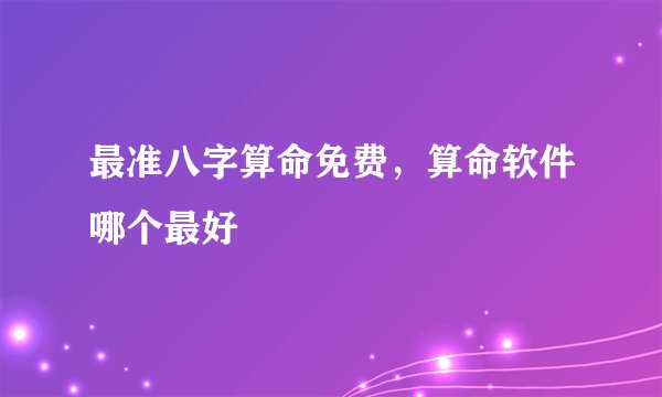最准八字算命免费，算命软件哪个最好