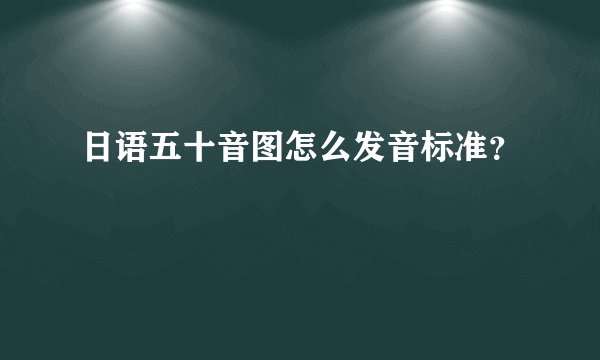 日语五十音图怎么发音标准？