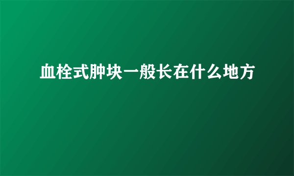 血栓式肿块一般长在什么地方