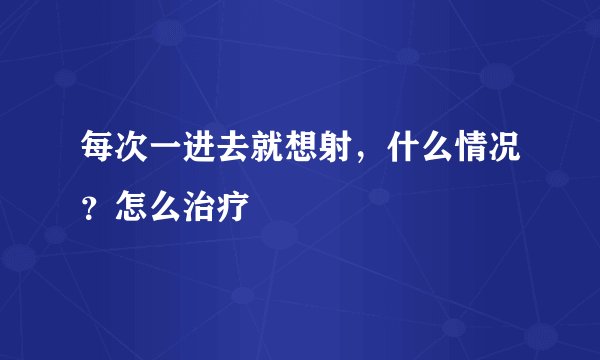 每次一进去就想射，什么情况？怎么治疗