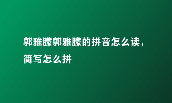 郭雅朦郭雅朦的拼音怎么读，简写怎么拼