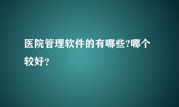 医院管理软件的有哪些?哪个较好?