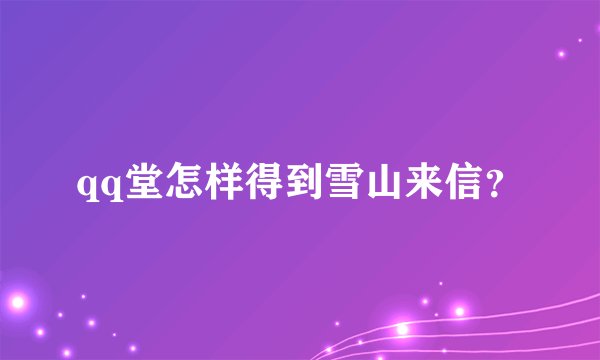 qq堂怎样得到雪山来信？