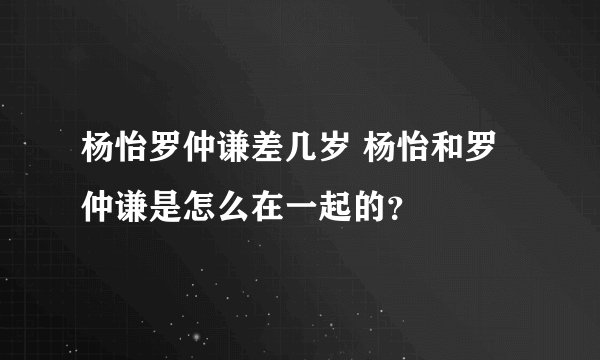 杨怡罗仲谦差几岁 杨怡和罗仲谦是怎么在一起的？