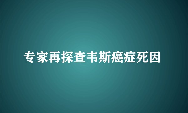 专家再探查韦斯癌症死因 