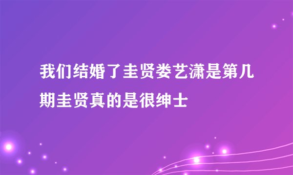 我们结婚了圭贤娄艺潇是第几期圭贤真的是很绅士