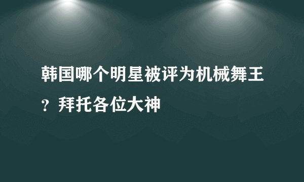 韩国哪个明星被评为机械舞王？拜托各位大神