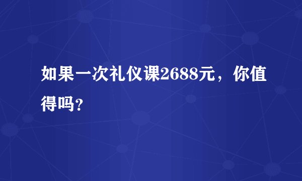 如果一次礼仪课2688元，你值得吗？